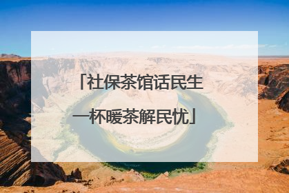 社保茶馆话民生 一杯暖茶解民忧