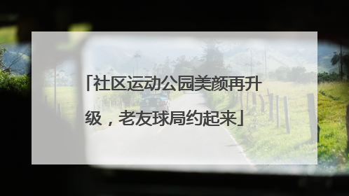 社区运动公园美颜再升级，老友球局约起来