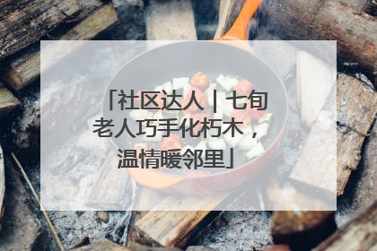 社区达人｜七旬老人巧手化朽木，温情暖邻里