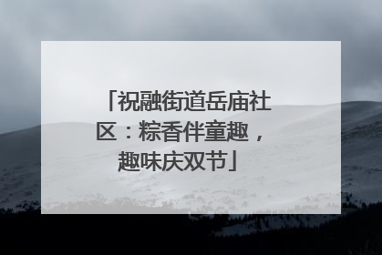 祝融街道岳庙社区：粽香伴童趣，趣味庆双节