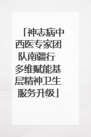 神志病中西医专家团队南疆行 多维赋能基层精神卫生服务升级