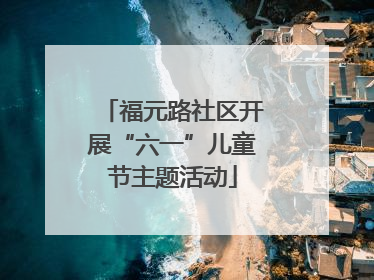 福元路社区开展“六一”儿童节主题活动