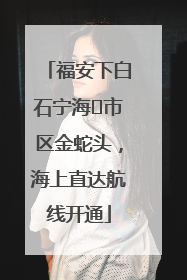 福安下白石宁海⇆市区金蛇头，海上直达航线开通