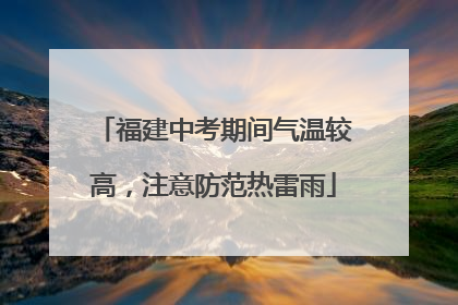 福建中考期间气温较高，注意防范热雷雨