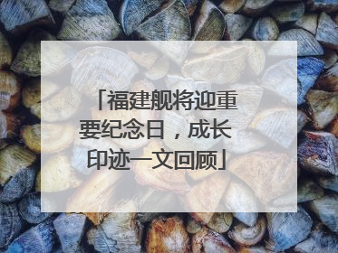 福建舰将迎重要纪念日，成长印迹一文回顾