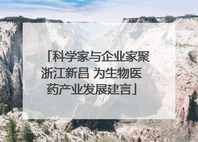 科学家与企业家聚浙江新昌 为生物医药产业发展建言