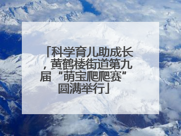 科学育儿助成长，黄鹤楼街道第九届“萌宝爬爬赛”圆满举行