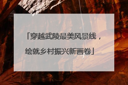 穿越武陵最美风景线，绘就乡村振兴新画卷