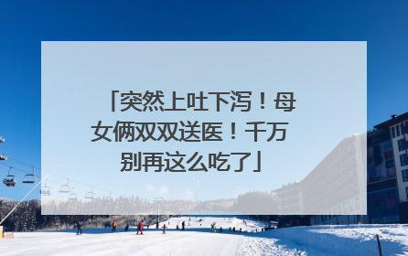 突然上吐下泻！母女俩双双送医！千万别再这么吃了