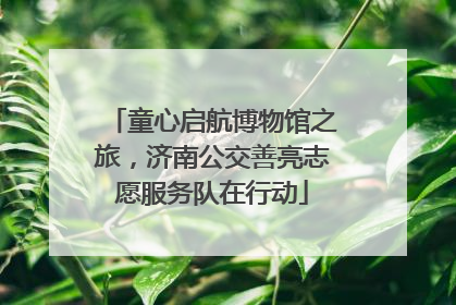 童心启航博物馆之旅，济南公交善亮志愿服务队在行动