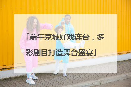 端午京城好戏连台，多彩剧目打造舞台盛宴