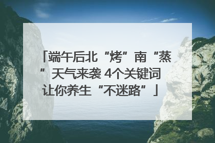 端午后北“烤”南“蒸”天气来袭 4个关键词让你养生“不迷路”
