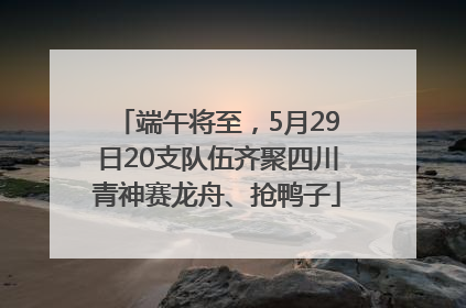 端午将至，5月29日20支队伍齐聚四川青神赛龙舟、抢鸭子