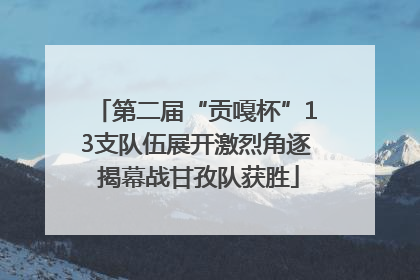 第二届“贡嘎杯”13支队伍展开激烈角逐 揭幕战甘孜队获胜