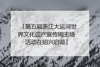 第五届浙江大运河世界文化遗产宣传周主场活动在绍兴启幕