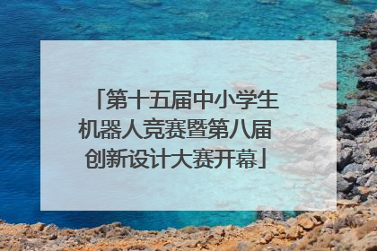 第十五届中小学生机器人竞赛暨第八届创新设计大赛开幕
