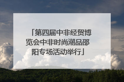 第四届中非经贸博览会中非时尚潮品邵阳专场活动举行