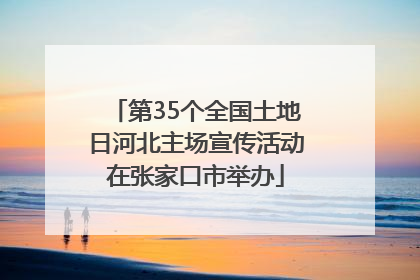 第35个全国土地日河北主场宣传活动在张家口市举办