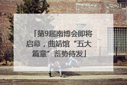 第9届南博会即将启幕，曲靖馆“五大篇章”蓄势待发