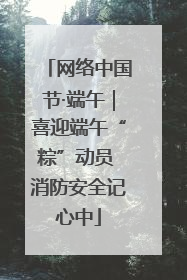 网络中国节·端午｜喜迎端午“粽”动员 消防安全记心中