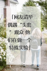 网友清华偶遇“头套”观众 他们在做一个特殊实验