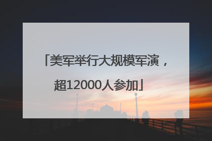 美军举行大规模军演，超12000人参加