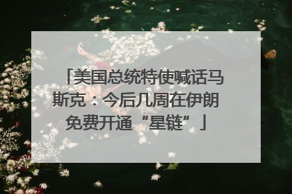 美国总统特使喊话马斯克：今后几周在伊朗免费开通“星链”