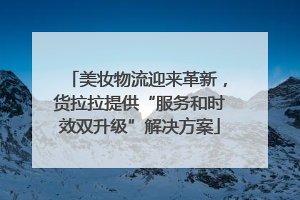 美妆物流迎来革新，货拉拉提供“服务和时效双升级”解决方案