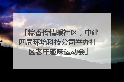 粽香传情暖社区，中建四局环境科技公司举办社区老年趣味运动会