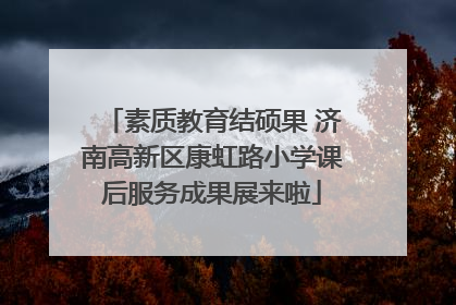 素质教育结硕果 济南高新区康虹路小学课后服务成果展来啦