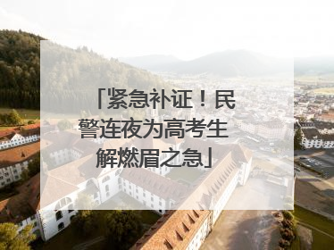 紧急补证！民警连夜为高考生解燃眉之急