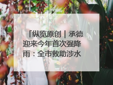 纵览原创｜承德迎来今年首次强降雨：全市救助涉水被困车辆30余辆，8日晚市区已无积水路段，交通恢复畅通