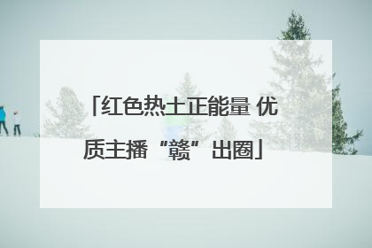 红色热土正能量 优质主播“赣”出圈
