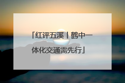 红评五溪丨鹤中一体化交通需先行