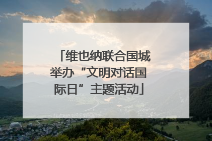 维也纳联合国城举办“文明对话国际日”主题活动