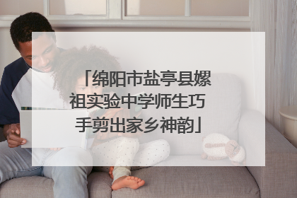 绵阳市盐亭县嫘祖实验中学师生巧手剪出家乡神韵