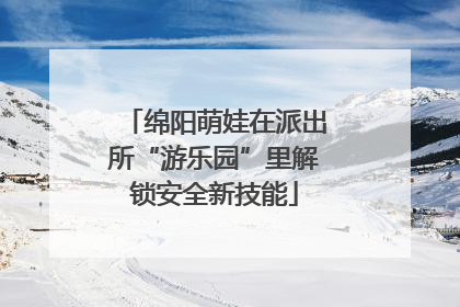 绵阳萌娃在派出所“游乐园”里解锁安全新技能