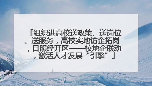 组织进高校送政策、送岗位、送服务，高校实地访企拓岗，日照经开区——校地企联动，激活人才发展“引擎”