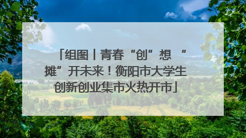 组图丨青春“创”想 “摊”开未来！衡阳市大学生创新创业集市火热开市