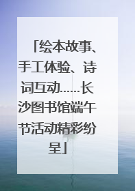 绘本故事、手工体验、诗词互动……长沙图书馆端午节活动精彩纷呈