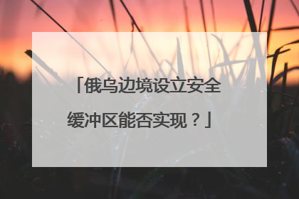 俄乌边境设立安全缓冲区能否实现？