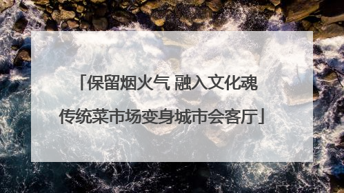 保留烟火气 融入文化魂 传统菜市场变身城市会客厅