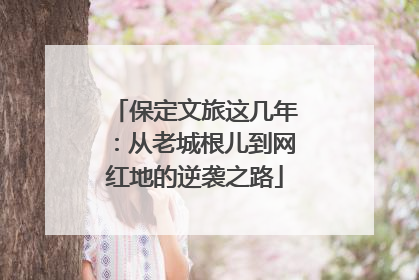保定文旅这几年：从老城根儿到网红地的逆袭之路