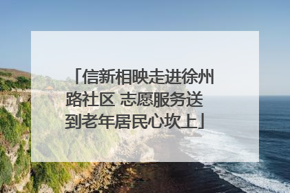 信新相映走进徐州路社区 志愿服务送到老年居民心坎上
