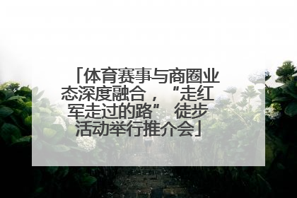 体育赛事与商圈业态深度融合，“走红军走过的路” 徒步活动举行推介会