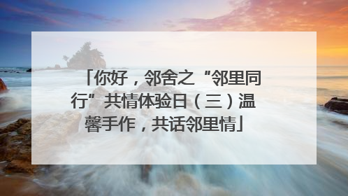 你好，邻舍之“邻里同行”共情体验日（三）温馨手作，共话邻里情