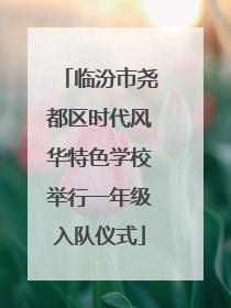 临汾市尧都区时代风华特色学校举行一年级入队仪式