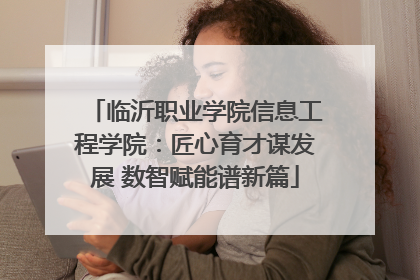 临沂职业学院信息工程学院：匠心育才谋发展 数智赋能谱新篇