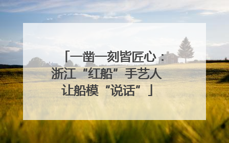 一凿一刻皆匠心：浙江“红船”手艺人让船模“说话”