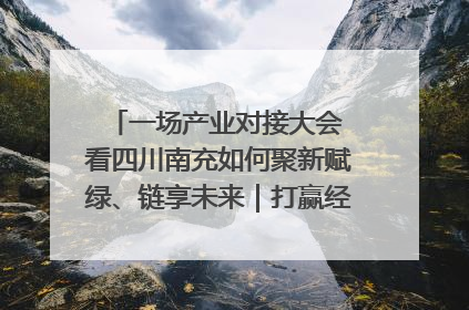一场产业对接大会 看四川南充如何聚新赋绿、链享未来｜打赢经济发展翻身仗